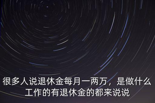 很多人說退休金每月一兩萬，是做什么工作的有退休金的都來說說