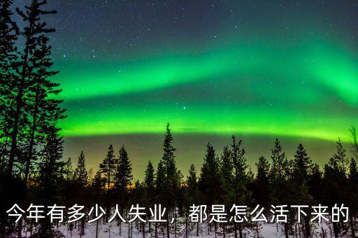 今年有多少人失業(yè)，都是怎么活下來的
