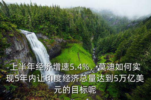 上半年經(jīng)濟增速5.4%，莫迪如何實現(xiàn)5年內(nèi)讓印度經(jīng)濟總量達到5萬億美元的目標呢