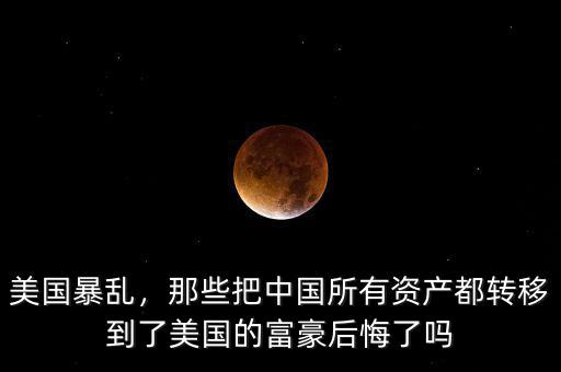美國暴亂，那些把中國所有資產都轉移到了美國的富豪后悔了嗎