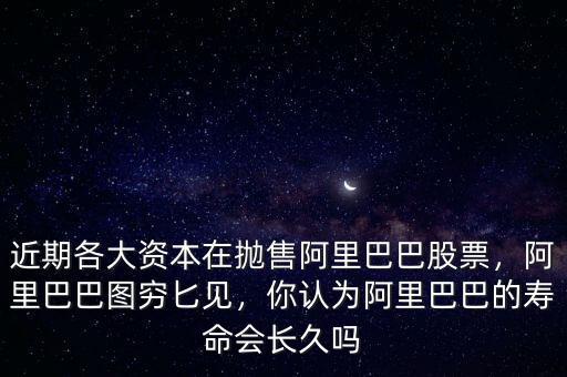 近期各大資本在拋售阿里巴巴股票，阿里巴巴圖窮匕見，你認(rèn)為阿里巴巴的壽命會長久嗎