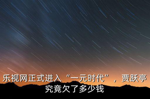 樂視網(wǎng)正式進入“一元時代”，賈躍亭究竟欠了多少錢