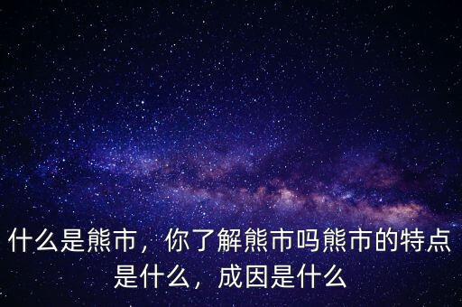 什么是熊市，你了解熊市嗎熊市的特點(diǎn)是什么，成因是什么