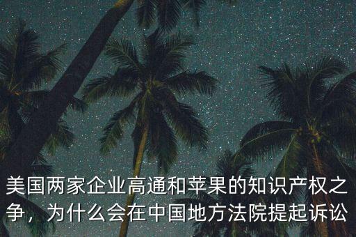 美國兩家企業(yè)高通和蘋果的知識(shí)產(chǎn)權(quán)之爭，為什么會(huì)在中國地方法院提起訴訟