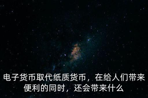 電子貨幣取代紙質貨幣，在給人們帶來便利的同時，還會帶來什么