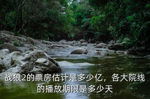 戰(zhàn)狼2的票房估計是多少億，各大院線的播放期限是多少天