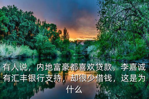 有人說，內(nèi)地富豪都喜歡貸款，李嘉誠有匯豐銀行支持，卻很少借錢，這是為什么