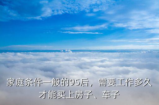 家庭條件一般的95后，需要工作多久才能買上房子、車子