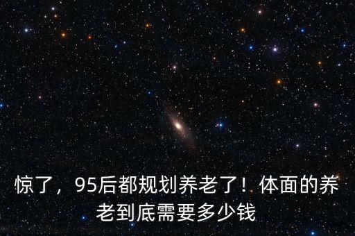 驚了，95后都規(guī)劃養(yǎng)老了！體面的養(yǎng)老到底需要多少錢
