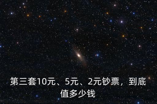 第三套10元、5元、2元鈔票，到底值多少錢