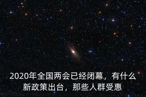 2020年全國(guó)兩會(huì)已經(jīng)閉幕，有什么新政策出臺(tái)，那些人群受惠
