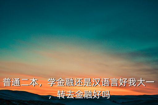 普通二本，學(xué)金融還是漢語言好我大一，轉(zhuǎn)去金融好嗎