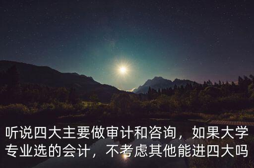 聽說四大主要做審計和咨詢，如果大學(xué)專業(yè)選的會計，不考慮其他能進四大嗎