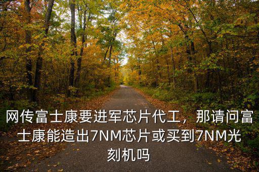 網(wǎng)傳富士康要進(jìn)軍芯片代工，那請問富士康能造出7NM芯片或買到7NM光刻機(jī)嗎