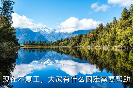 現(xiàn)在不復(fù)工，大家有什么困難需要幫助