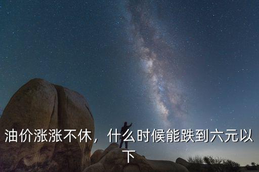 油價漲漲不休，什么時候能跌到六元以下
