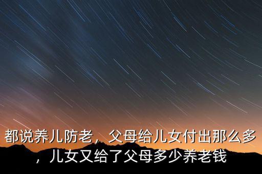 都說養(yǎng)兒防老，父母給兒女付出那么多，兒女又給了父母多少養(yǎng)老錢