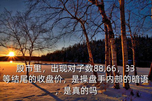 股市里，出現(xiàn)對(duì)子數(shù)88,66，33等結(jié)尾的收盤價(jià)，是操盤手內(nèi)部的暗語(yǔ)，是真的嗎