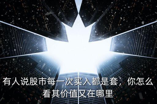 有人說股市每一次買入都是套，你怎么看其價(jià)值又在哪里