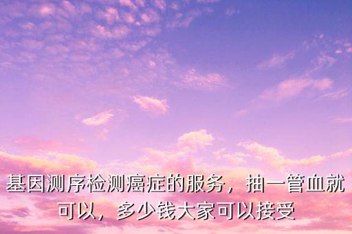 基因測(cè)序檢測(cè)癌癥的服務(wù)，抽一管血就可以，多少錢(qián)大家可以接受