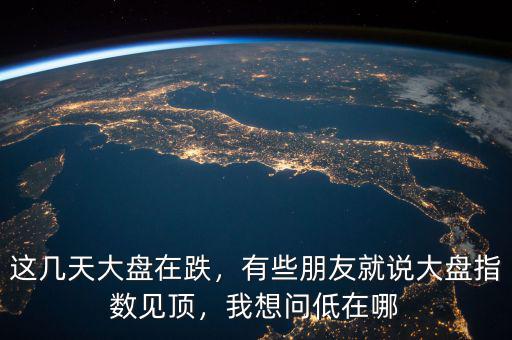 這幾天大盤在跌，有些朋友就說大盤指數(shù)見頂，我想問低在哪