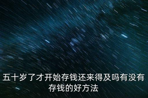 五十歲了才開(kāi)始存錢(qián)還來(lái)得及嗎有沒(méi)有存錢(qián)的好方法