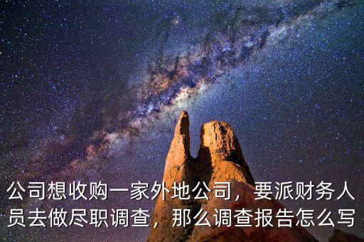 公司想收購一家外地公司，要派財(cái)務(wù)人員去做盡職調(diào)查，那么調(diào)查報(bào)告怎么寫