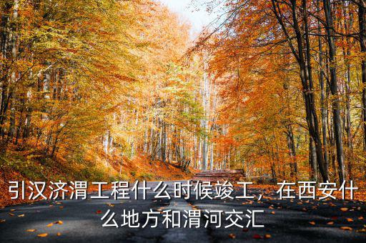 引漢濟(jì)渭工程什么時(shí)候竣工，在西安什么地方和渭河交匯
