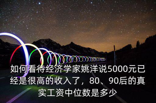 如何看待經(jīng)濟學(xué)家姚洋說5000元已經(jīng)是很高的收入了，80、90后的真實工資中位數(shù)是多少
