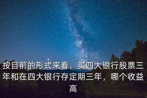 按目前的形式來看，買四大銀行股票三年和在四大銀行存定期三年，哪個(gè)收益高