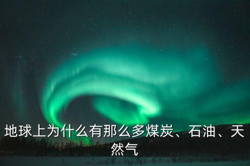 地球上為什么有那么多煤炭、石油、天然氣