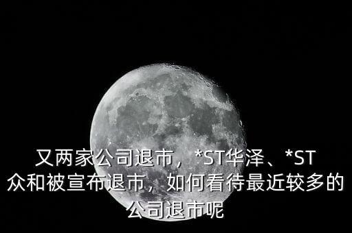 又兩家公司退市，*ST華澤、*ST眾和被宣布退市，如何看待最近較多的公司退市呢