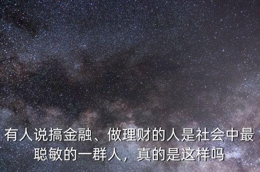 有人說搞金融、做理財(cái)?shù)娜耸巧鐣凶盥斆舻囊蝗喝耍娴氖沁@樣嗎