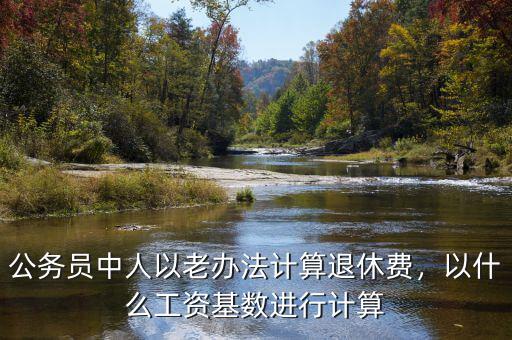 公務(wù)員中人以老辦法計算退休費，以什么工資基數(shù)進行計算