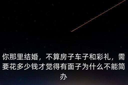 你那里結(jié)婚，不算房子車子和彩禮，需要花多少錢才覺得有面子為什么不能簡(jiǎn)辦