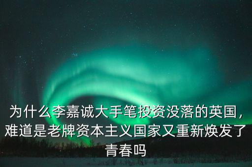 為什么李嘉誠(chéng)大手筆投資沒(méi)落的英國(guó)，難道是老牌資本主義國(guó)家又重新煥發(fā)了青春?jiǎn)? class=