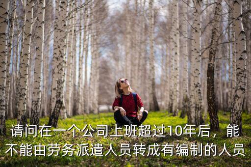 請問在一個公司上班超過10年后，能不能由勞務(wù)派遣人員轉(zhuǎn)成有編制的人員