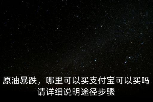 原油暴跌，哪里可以買(mǎi)支付寶可以買(mǎi)嗎請(qǐng)?jiān)敿?xì)說(shuō)明途徑步驟