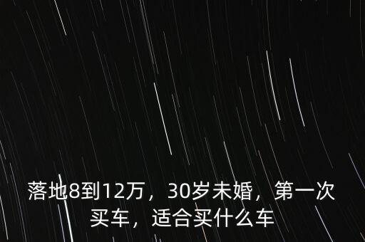 落地8到12萬(wàn)，30歲未婚，第一次買車，適合買什么車