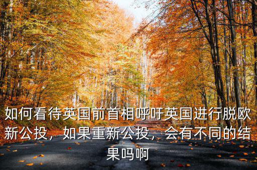 如何看待英國前首相呼吁英國進行脫歐新公投，如果重新公投，會有不同的結(jié)果嗎啊