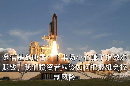 金信基金唐雷：下半場小心賺了指數(shù)難賺錢，我們投資者應(yīng)該如何把握機會控制風險