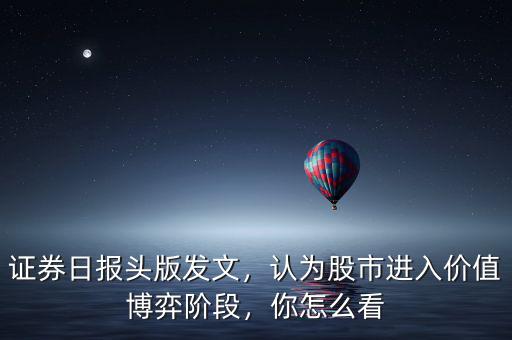 證券日報頭版發(fā)文，認為股市進入價值博弈階段，你怎么看