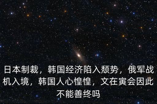日本制裁，韓國經(jīng)濟陷入頹勢，俄軍戰(zhàn)機入境，韓國人心惶惶，文在寅會因此不能善終嗎