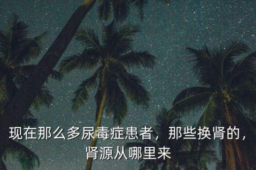 現(xiàn)在那么多尿毒癥患者，那些換腎的，腎源從哪里來