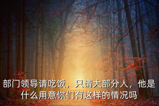 部門領(lǐng)導(dǎo)請(qǐng)吃飯，只請(qǐng)大部分人，他是什么用意你們有這樣的情況嗎