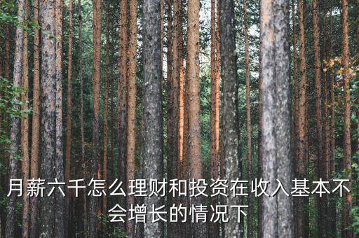 月薪六千怎么理財(cái)和投資在收入基本不會(huì)增長的情況下