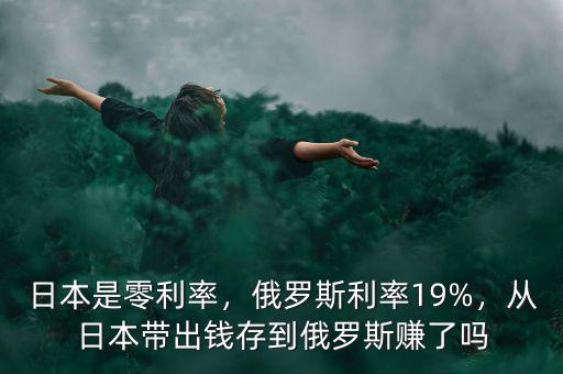 日本是零利率，俄羅斯利率19%，從日本帶出錢存到俄羅斯賺了嗎