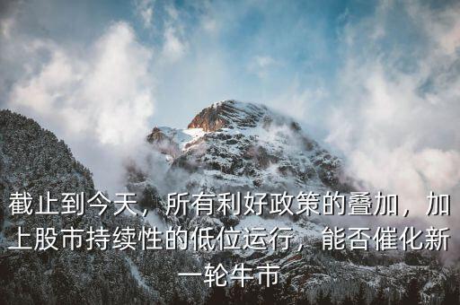截止到今天，所有利好政策的疊加，加上股市持續(xù)性的低位運(yùn)行，能否催化新一輪牛市
