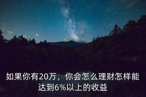 如果你有20萬，你會怎么理財(cái)怎樣能達(dá)到6%以上的收益