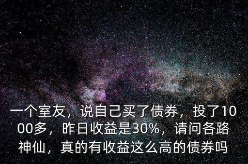 一個室友，說自己買了債券，投了1000多，昨日收益是30%，請問各路神仙，真的有收益這么高的債券嗎